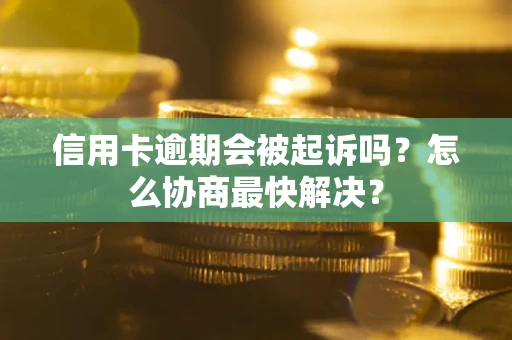 济南信用卡逾期会被起诉吗？怎么协商最快解决？