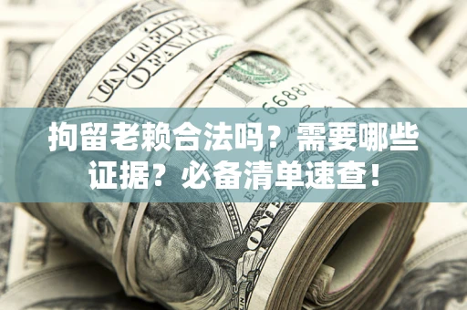济南拘留老赖合法吗？需要哪些证据？必备清单速查！