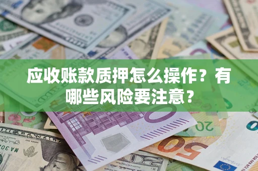 济南应收账款质押怎么操作？有哪些风险要注意？